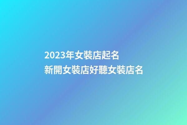 2023年女裝店起名 新開女裝店好聽女裝店名-第1張-店鋪起名-玄機(jī)派